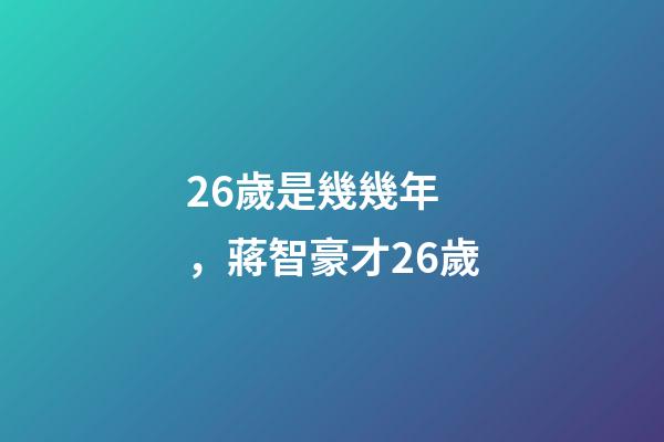 26歲是幾幾年，蔣智豪才26歲-第1張-觀點-玄機派